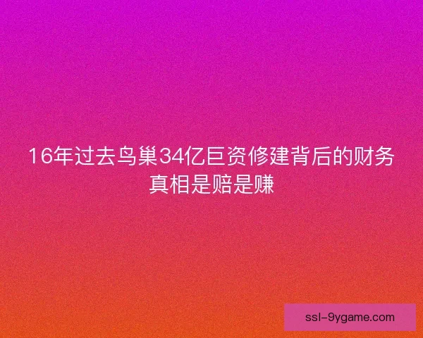 16年过去鸟巢34亿巨资修建背后的财务真相是赔是赚
