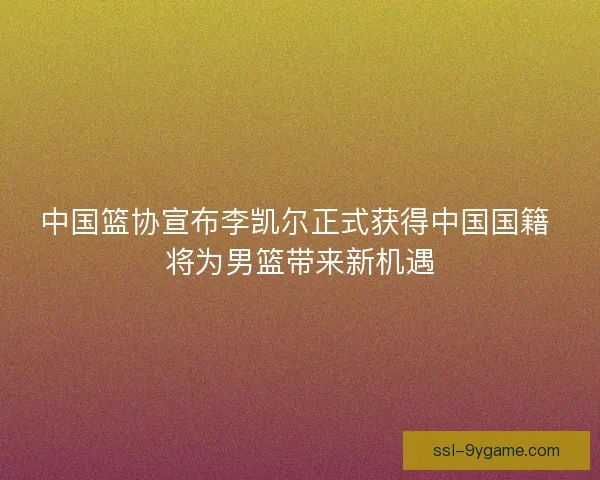 中国篮协宣布李凯尔正式获得中国国籍 将为男篮带来新机遇