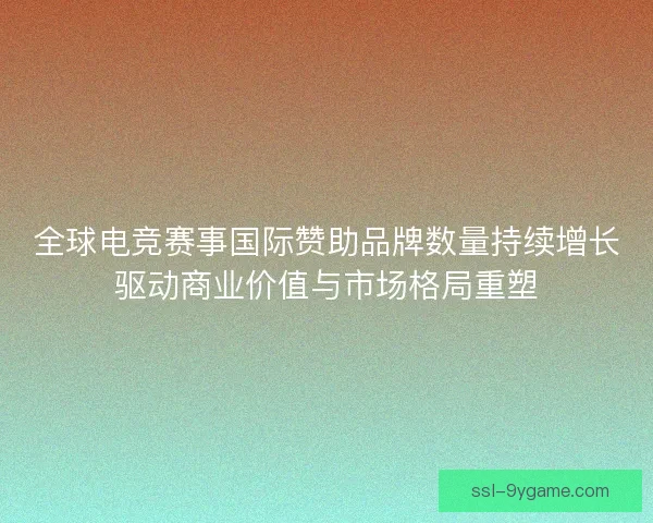 全球电竞赛事国际赞助品牌数量持续增长驱动商业价值与市场格局重塑