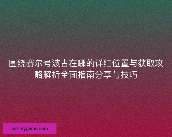 围绕赛尔号波古在哪的详细位置与获取攻略解析全面指南分享与技巧
