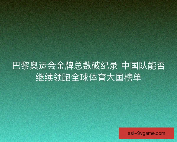 巴黎奥运会金牌总数破纪录 中国队能否继续领跑全球体育大国榜单
