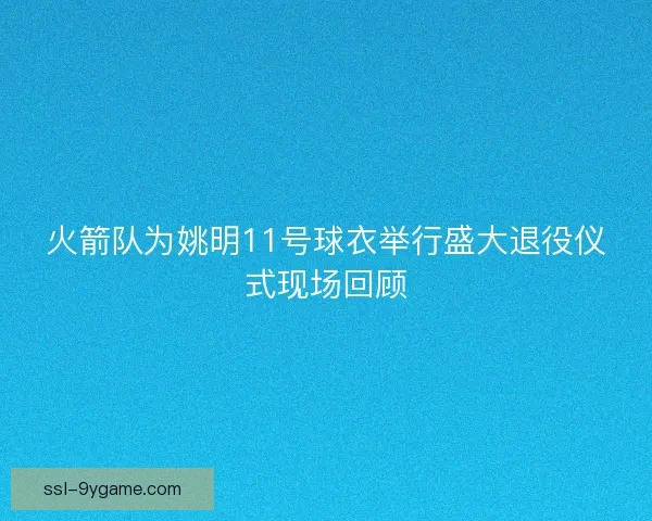 火箭队为姚明11号球衣举行盛大退役仪式现场回顾