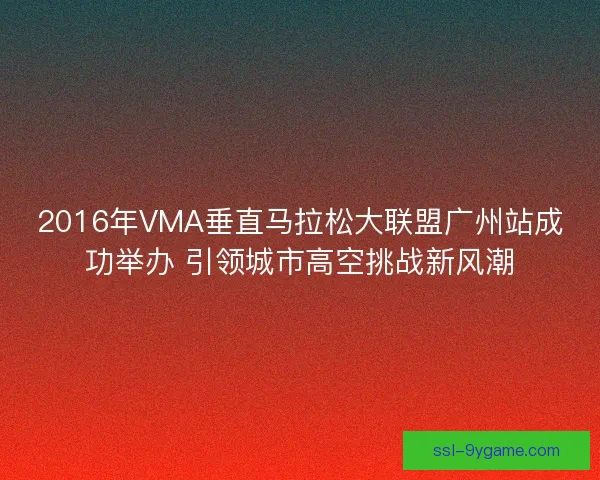 2016年VMA垂直马拉松大联盟广州站成功举办 引领城市高空挑战新风潮